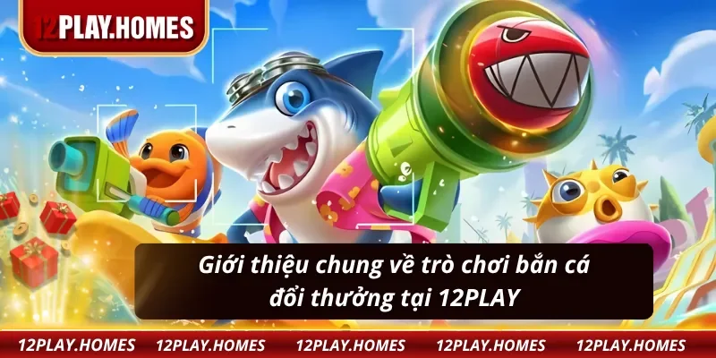 Giới thiệu về trò chơi bắn cá đổi thưởng tại 12PLAY
