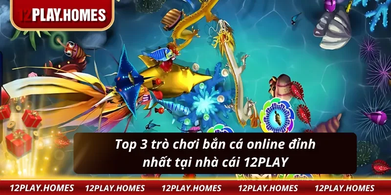 Top 3 trò chơi bắn cá đổi thưởng đỉnh nhất tại 12PLAY