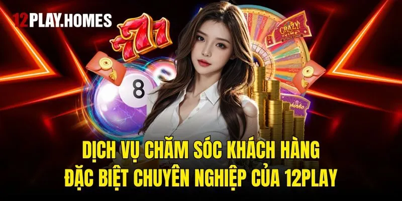 Dịch vụ chăm sóc khách hàng đặc biệt chuyên nghiệp của 12play
