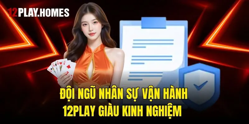Đội ngũ nhân sự vận hành 12play giàu kinh nghiệm