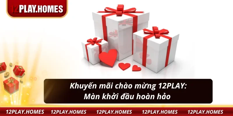 Khuyến mãi chào mừng 12PLAY: Đón nhận ưu đãi, chiến thắng cực vui