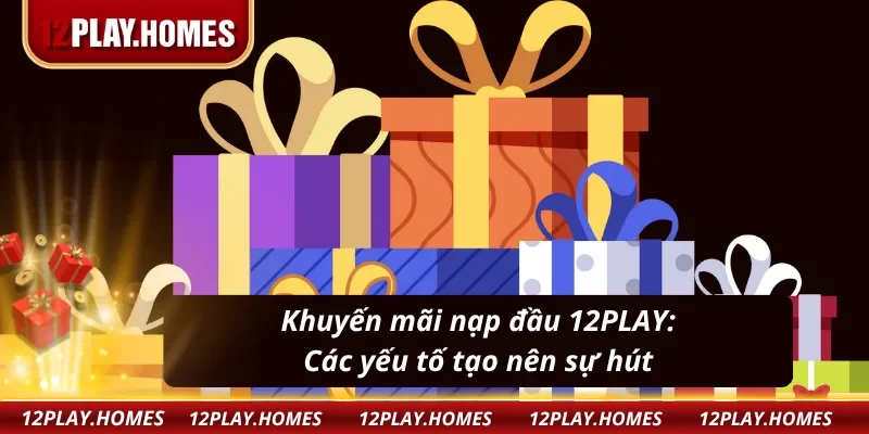 Khuyến mãi nạp đầu: Những lý do khiến 12PLAY trở thành lựa chọn của gà mờ