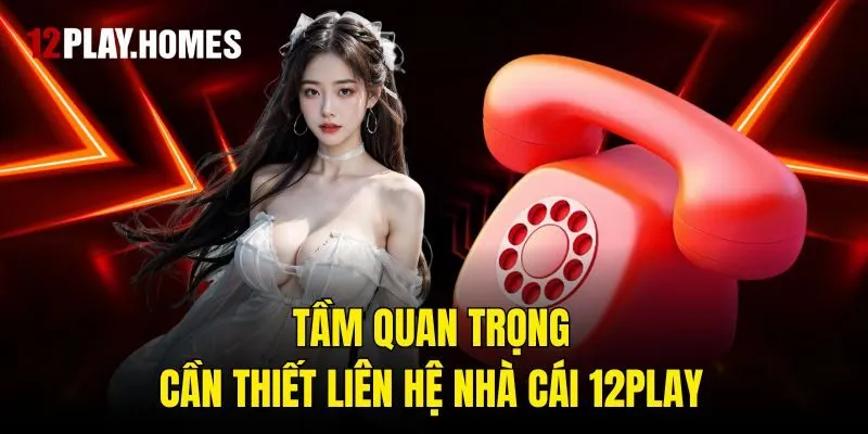Tầm quan trọng cần thiết liên hệ nhà cái 12play